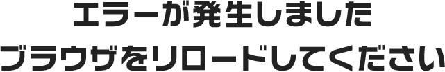 エラーが発生しましたブラウザをリロードしてください
