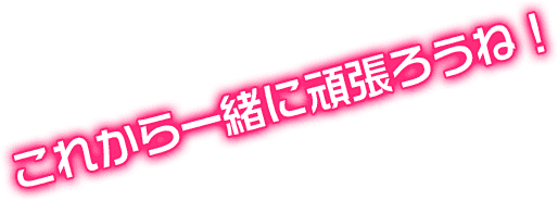 これから一緒に頑張ろうね！