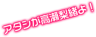 アタシが高瀬梨緒よ！