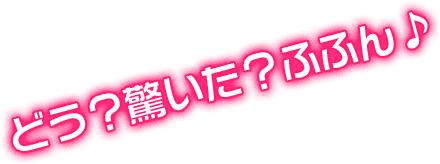 どう？驚いた？ふふん♪