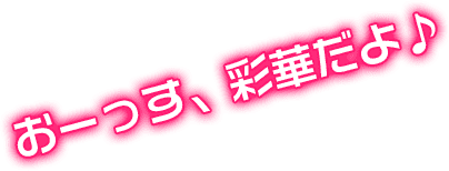 おーっす、彩華だよ♪