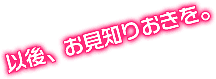 以後、お見知りおきを。
