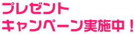 プレゼントキャンペーン実施中！